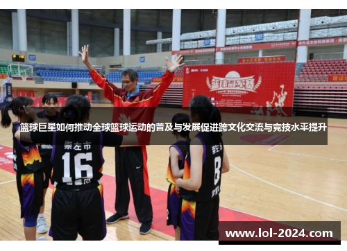 篮球巨星如何推动全球篮球运动的普及与发展促进跨文化交流与竞技水平提升
