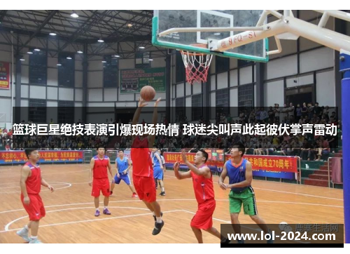 篮球巨星绝技表演引爆现场热情 球迷尖叫声此起彼伏掌声雷动