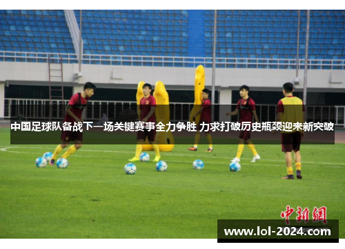 中国足球队备战下一场关键赛事全力争胜 力求打破历史瓶颈迎来新突破