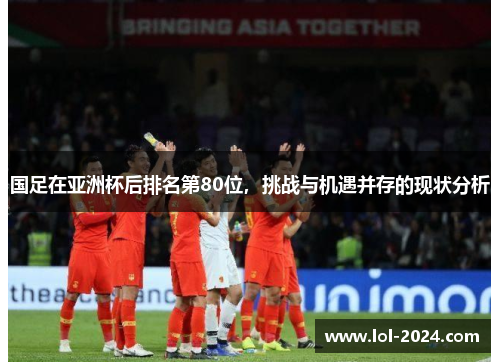国足在亚洲杯后排名第80位，挑战与机遇并存的现状分析