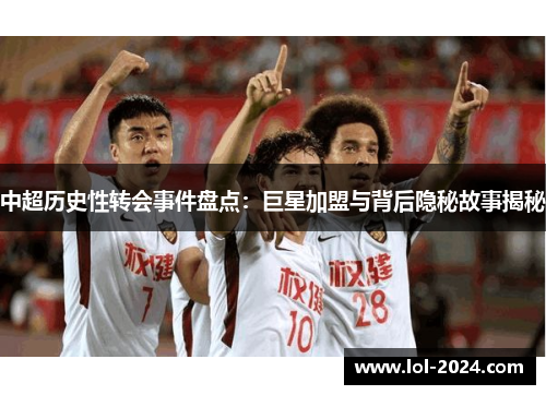 中超历史性转会事件盘点：巨星加盟与背后隐秘故事揭秘