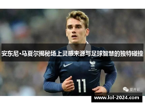 安东尼·马夏尔揭秘场上灵感来源与足球智慧的独特碰撞