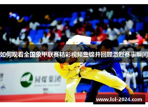 如何观看全国象甲联赛精彩视频集锦并回顾激烈赛事瞬间