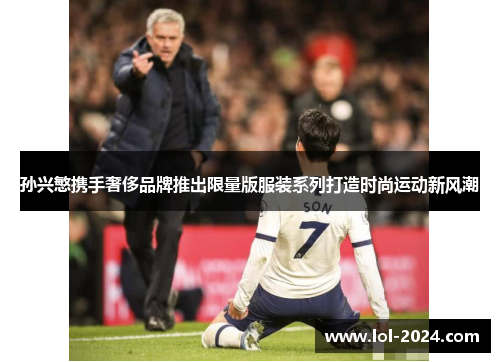 孙兴慜携手奢侈品牌推出限量版服装系列打造时尚运动新风潮