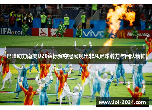 巴哈助力南美U20锦标赛夺冠展现出非凡足球潜力与团队精神