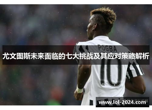 尤文图斯未来面临的七大挑战及其应对策略解析