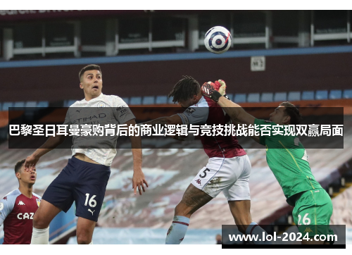 巴黎圣日耳曼豪购背后的商业逻辑与竞技挑战能否实现双赢局面