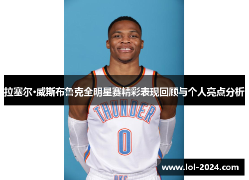 拉塞尔·威斯布鲁克全明星赛精彩表现回顾与个人亮点分析
