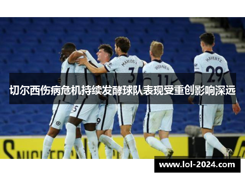 切尔西伤病危机持续发酵球队表现受重创影响深远