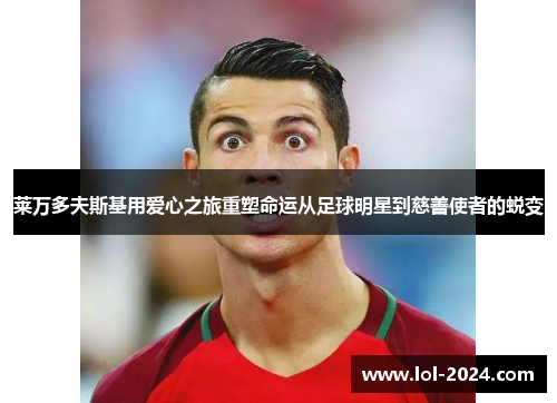 莱万多夫斯基用爱心之旅重塑命运从足球明星到慈善使者的蜕变